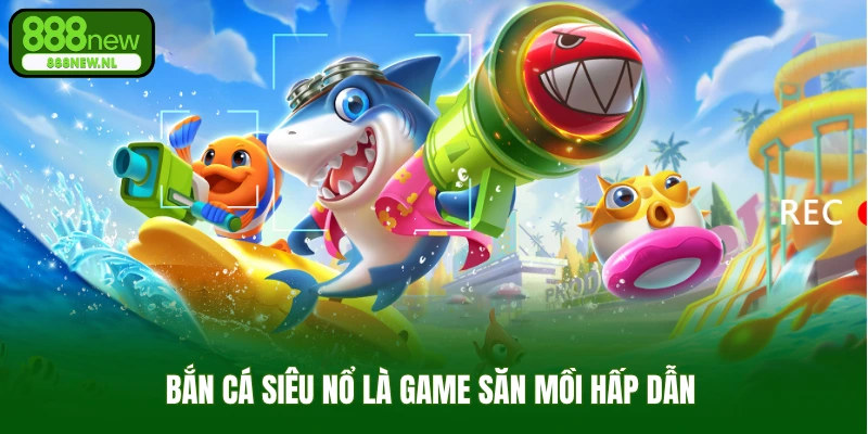 Bắn cá siêu nổ là game săn mồi hấp dẫn